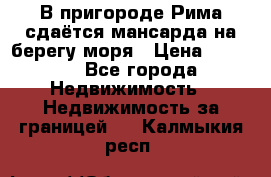 В пригороде Рима сдаётся мансарда на берегу моря › Цена ­ 1 200 - Все города Недвижимость » Недвижимость за границей   . Калмыкия респ.